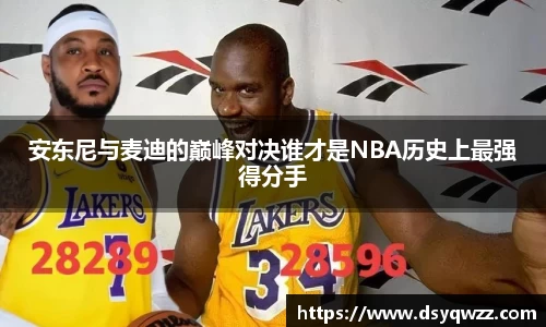 安东尼与麦迪的巅峰对决谁才是NBA历史上最强得分手